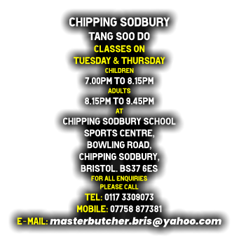 Chipping Sodbury  Tang Soo do Classes on  Tuesday & Thursday Children  7.00pm to 8.15pm   Adults  8.15pm to 9.45pm at Chipping Sodbury School  Sports Centre, Bowling Road,  Chipping Sodbury,  Bristol. BS37 6ES for all enquiries  please call tel: 0117 3309073 mobile: 07758 877381 e-mail: masterbutcher.bris@yahoo.com