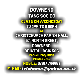 downend  Tang Soo do Class on Wednesday 7.30pm to 9.00pm at Christchurch Parish Hall, 57, North Sreet,  downend,  Bristol.  BS16 5SG for all enquiries  please call mobile: 07817 744689 E-mail: ivlchome@yahoo.co.uk