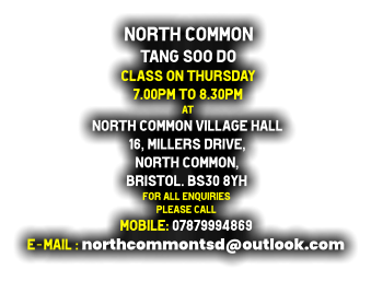 North Common  Tang Soo do Class on Thursday  7.00pm to 8.30pm at North Common Village Hall 16, Millers drive, North Common, Bristol. BS30 8YH For all enquiries  Please call Mobile: 07879994869 E-mail : northcommontsd@outlook.com