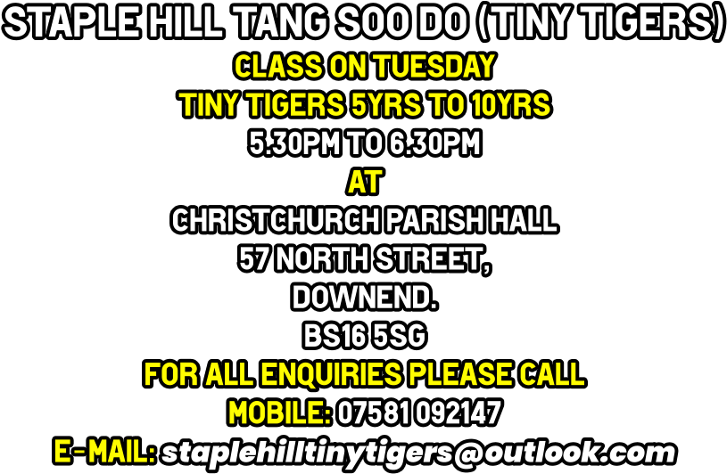 staple hill tang soo do (tiny tigers) Class on Tuesday Tiny Tigers 5yrs to 10yrs 5.30pm to 6.30pm at Christchurch Parish Hall 57 North Street,  downend. BS16 5SG for all enquiries please call Mobile: 07581 092147 e-mail: staplehilltinytigers@outlook.com