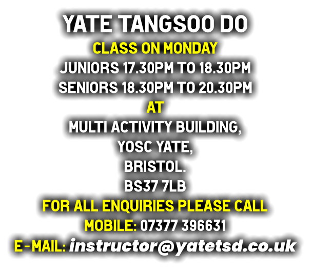 yate tangsoo do Class on Monday  Juniors 17.30pm to 18.30pm Seniors 18.30pm to 20.30pm at Multi Activity Building, YOSC Yate, Bristol. BS37 7LB for all enquiries please call mobile: 07377 396631 e-mail: instructor@yatetsd.co.uk