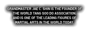Grandmaster Jae C. Shin is the founder of the World Tang Soo do Association,  and is one of the leading figures of  martial arts in the world today.