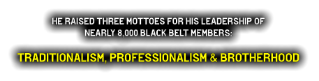 He raised three Mottoes for his leadership of  nearly 8,000 black belt members:   TRAdITIONALISM, PROFESSIONALISM & BROTHERHOOd