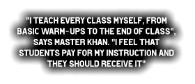 "I teach every class myself, from basic warm-ups to the end of class",  says Master Khan. "I feel that students pay for my instruction and they should receive it"