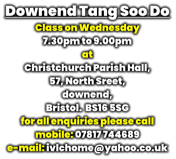 Downend Tang Soo Do Class on Wednesday 7.30pm to 9.00pm at Christchurch Parish Hall, 57, North Sreet,  downend,  Bristol.  BS16 5SG for all enquiries please call mobile: 07817 744689 e-mail: ivlchome@yahoo.co.uk