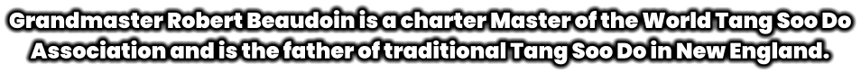 Grandmaster Robert Beaudoin is a charter Master of the World Tang Soo Do Association and is the father of traditional Tang Soo Do in New England.