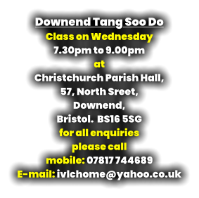 Downend Tang Soo Do Class on Wednesday 7.30pm to 9.00pm at Christchurch Parish Hall, 57, North Sreet,  Downend,  Bristol.  BS16 5SG for all enquiries  please call mobile: 07817 744689 E-mail: ivlchome@yahoo.co.uk