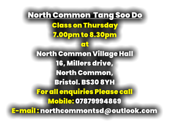 North Common  Tang Soo Do Class on Thursday  7.00pm to 8.30pm at North Common Village Hall 16, Millers drive, North Common, Bristol. BS30 8YH For all enquiries Please call Mobile: 07879994869 E-mail : northcommontsd@outlook.com