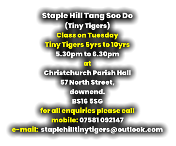 Staple Hill Tang Soo Do  (Tiny Tigers) Class on Tuesday Tiny Tigers 5yrs to 10yrs 5.30pm to 6.30pm at Christchurch Parish Hall 57 North Street,  downend. BS16 5SG for all enquiries please call mobile: 07581 092147 e-mail:  staplehilltinytigers@outlook.com