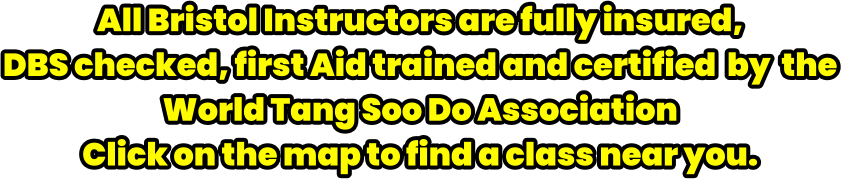 All Bristol Instructors are fully insured,  DBS checked, first Aid trained and certified  by  the  World Tang Soo Do Association Click on the map to find a class near you.