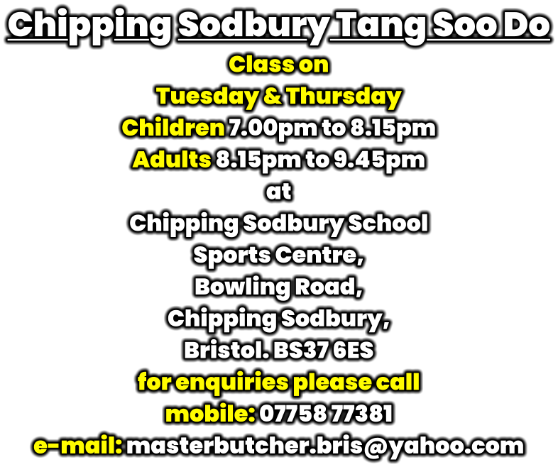 Chipping Sodbury Tang Soo Do Class on  Tuesday & Thursday Children 7.00pm to 8.15pm   Adults 8.15pm to 9.45pm at Chipping Sodbury School  Sports Centre, Bowling Road,  Chipping Sodbury,  Bristol. BS37 6ES for enquiries please call mobile: 07758 77381 e-mail: masterbutcher.bris@yahoo.com