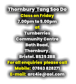 Thornbury  Tang Soo Do Class on Friday 7.00pm to 9.00pm at Turnberries  Community Centre Bath Road, Thornbury, Bristol. BS35 2BB For all enquiries  please call   Mobile:  07863 828271 E-mail:  arc4ie@aol.com