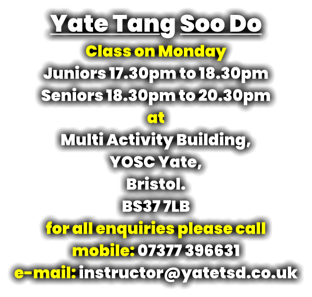 Yate Tang Soo Do Class on Monday  Juniors 17.30pm to 18.30pm Seniors 18.30pm to 20.30pm at Multi Activity Building, YOSC Yate, Bristol. BS37 7LB for all enquiries please call mobile: 07377 396631 e-mail: instructor@yatetsd.co.uk