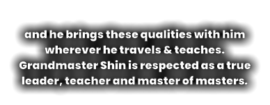 and he brings these qualities with him wherever he travels & teaches.  Grandmaster Shin is respected as a true leader, teacher and master of masters.