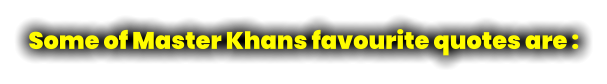 Some of Master Khans favourite quotes are :