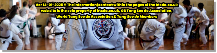 Ver 14-01-2025 © The information/content within the pages of the btsda.co.uk  web site is the sole property of btsda.co.uk, GB Tang Soo do Association,  World Tang Soo do Association & Tang Soo do Members